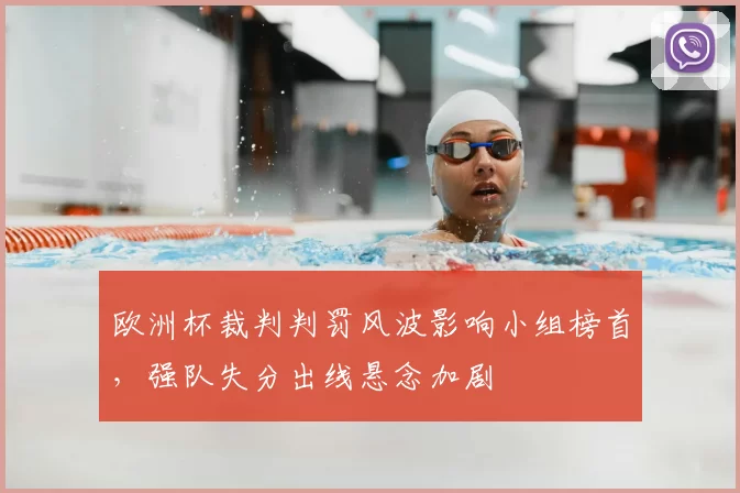 欧洲杯裁判判罚风波影响小组榜首,强队失分出线悬念加剧