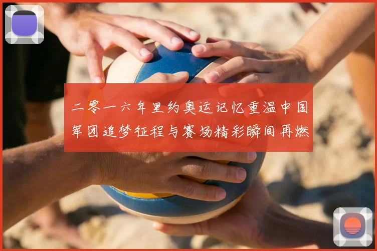 二零一六年里约奥运记忆重温中国军团追梦征程与赛场精彩瞬间再燃