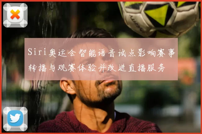 Siri奥运会智能语音试点影响赛事转播与观赛体验并改进直播服务