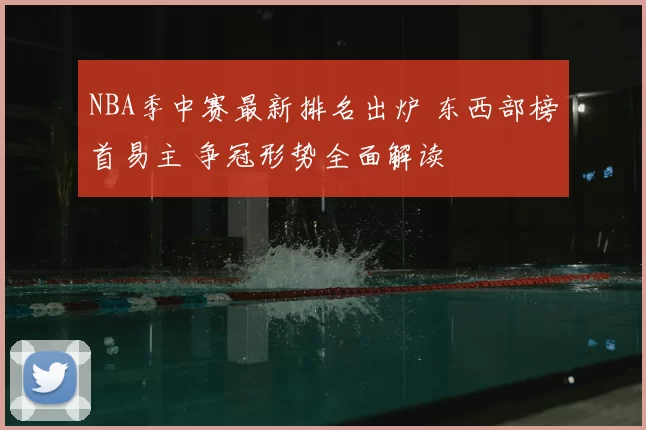 NBA季中赛最新排名出炉 东西部榜首易主 争冠形势全面解读