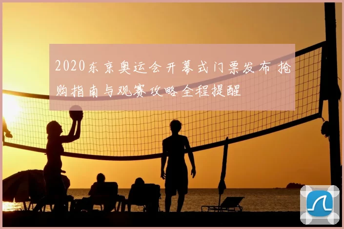 2020东京奥运会开幕式门票发布 抢购指南与观赛攻略全程提醒
