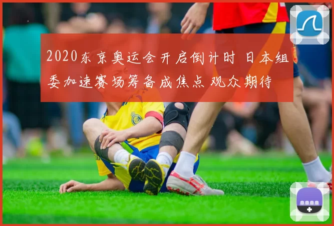 2020东京奥运会开启倒计时 日本组委加速赛场筹备成焦点 观众期待