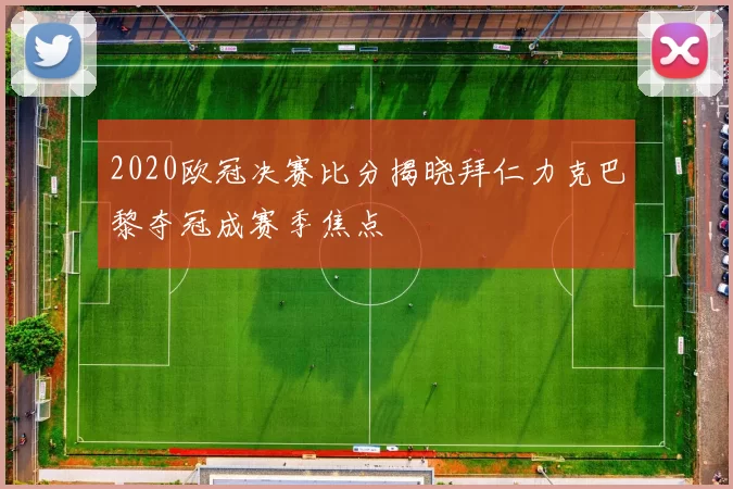 2020欧冠决赛比分揭晓拜仁力克巴黎夺冠成赛季焦点