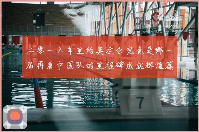 二零一六年里约奥运会究竟是哪一届再看中国队的里程碑成就辉煌篇