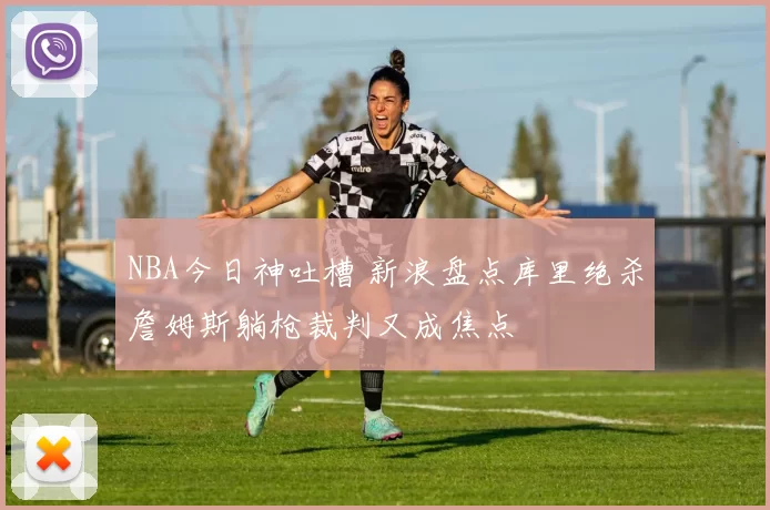 NBA今日神吐槽 新浪盘点库里绝杀詹姆斯躺枪裁判又成焦点