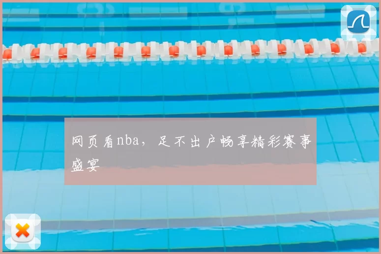 网页看nba，足不出户畅享精彩赛事盛宴