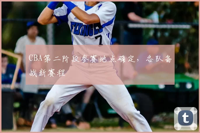 CBA第二阶段参赛地点确定,各队备战新赛程