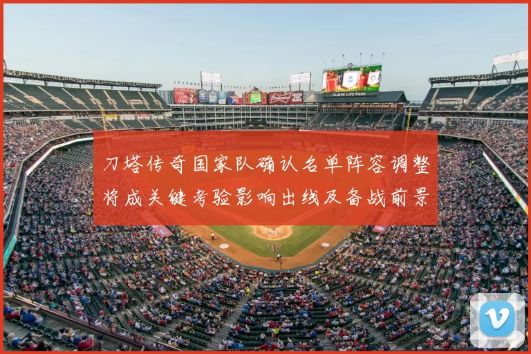 刀塔传奇国家队确认名单阵容调整将成关键考验影响出线及备战前景