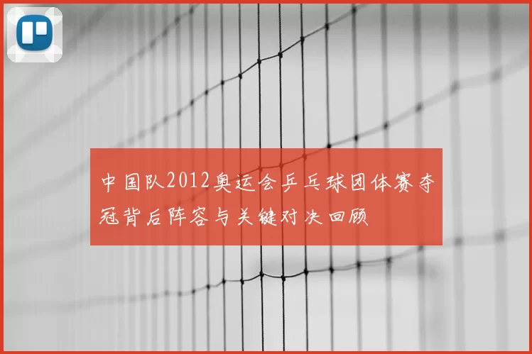 中国队2012奥运会乒乓球团体赛夺冠背后阵容与关键对决回顾