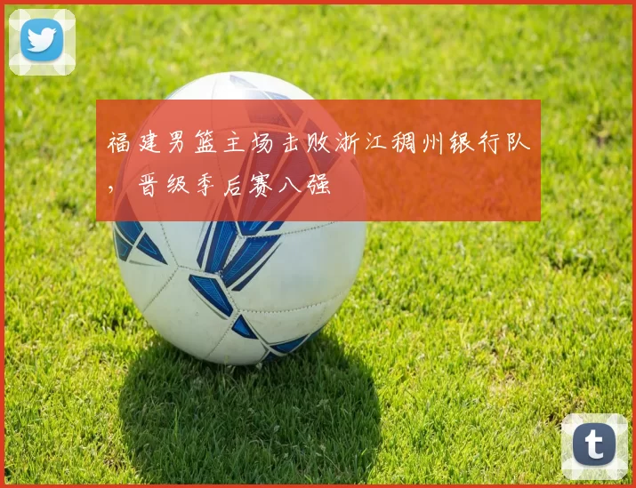 福建男篮主场击败浙江稠州银行队，晋级季后赛八强