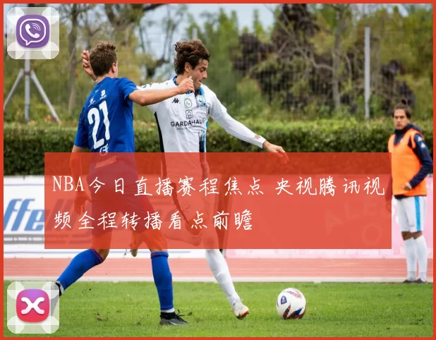 NBA今日直播赛程焦点 央视腾讯视频全程转播看点前瞻