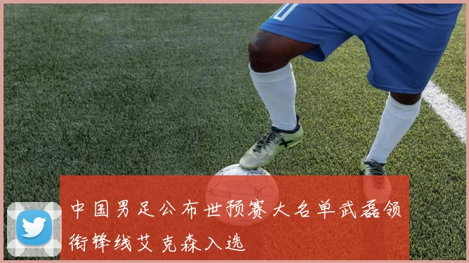 中国男足公布世预赛大名单武磊领衔锋线艾克森入选