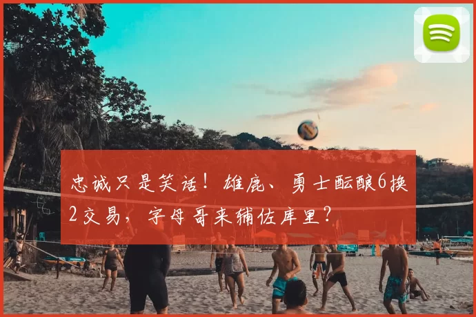 忠诚只是笑话!雄鹿、勇士酝酿6换2交易,字母哥来辅佐库里?