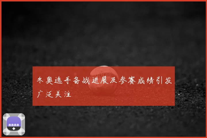 冬奥选手备战进展及参赛成绩引发广泛关注
