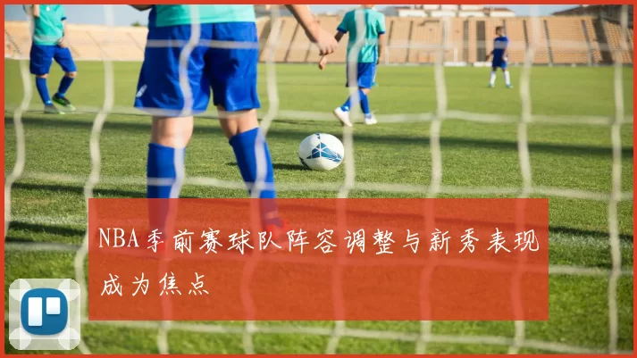 NBA季前赛球队阵容调整与新秀表现成为焦点