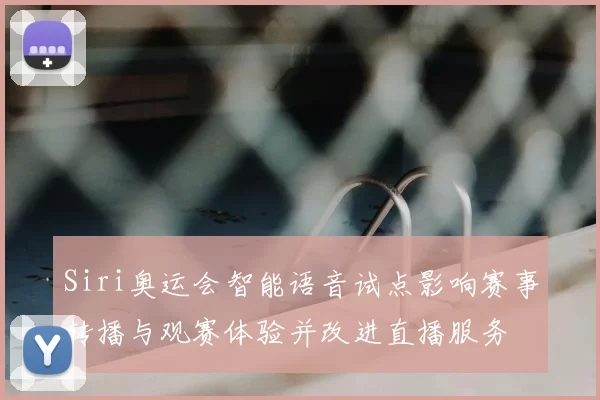 Siri奥运会智能语音试点影响赛事转播与观赛体验并改进直播服务
