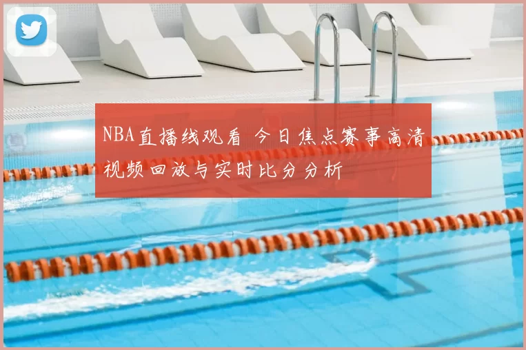 NBA直播线观看 今日焦点赛事高清视频回放与实时比分分析