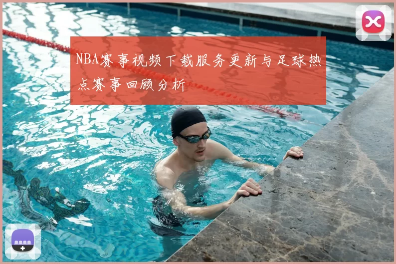 NBA赛事视频下载服务更新与足球热点赛事回顾分析