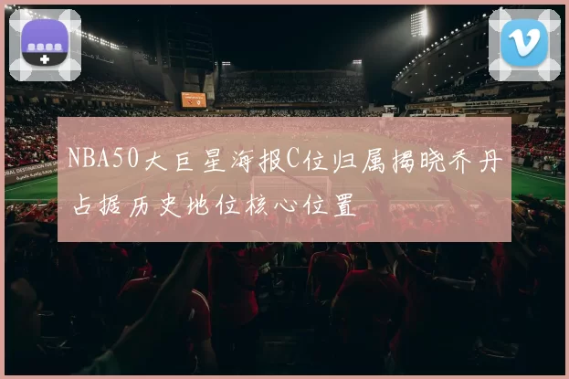 NBA50大巨星海报C位归属揭晓乔丹占据历史地位核心位置