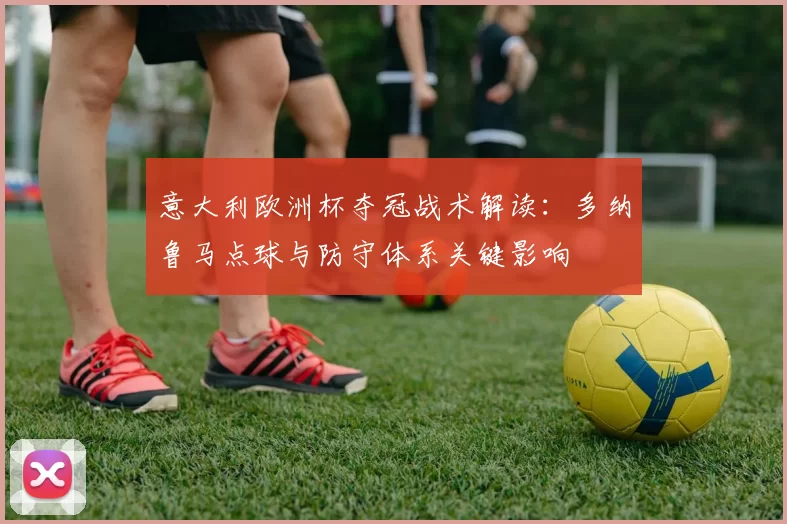 意大利欧洲杯夺冠战术解读：多纳鲁马点球与防守体系关键影响