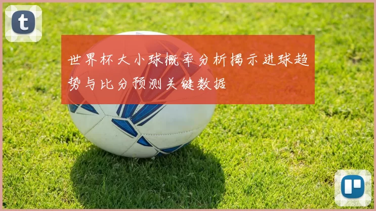 世界杯大小球概率分析揭示进球趋势与比分预测关键数据