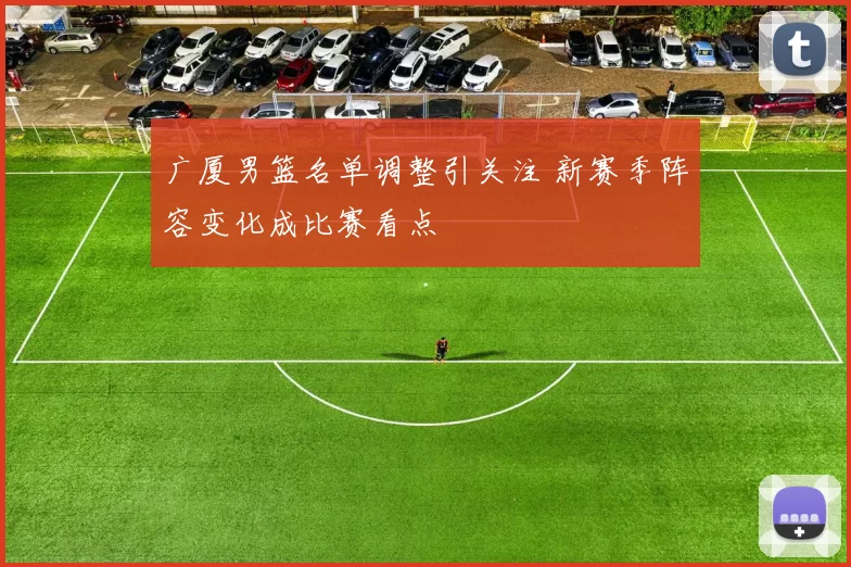 广厦男篮名单调整引关注 新赛季阵容变化成比赛看点