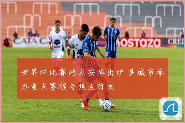 世界杯比赛地点安排出炉 多城市承办重点赛程与焦点对决