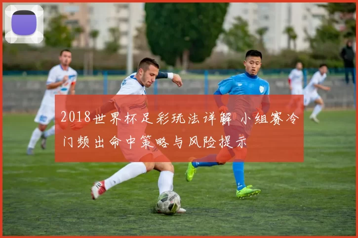2018世界杯足彩玩法详解 小组赛冷门频出命中策略与风险提示