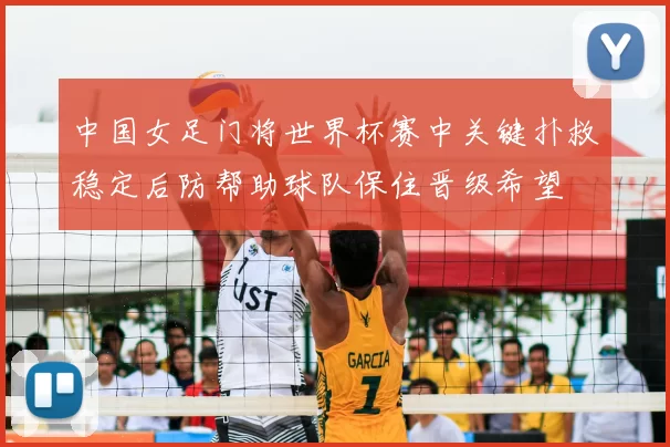中国女足门将世界杯赛中关键扑救稳定后防帮助球队保住晋级希望