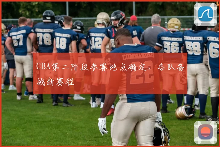 CBA第二阶段参赛地点确定,各队备战新赛程