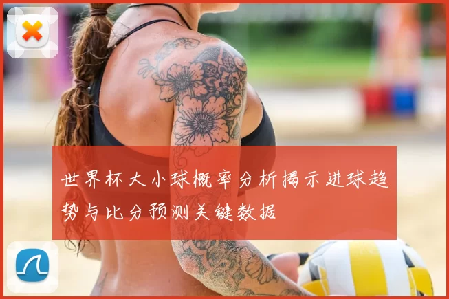 世界杯大小球概率分析揭示进球趋势与比分预测关键数据