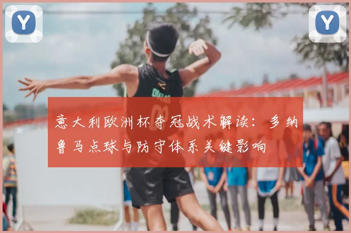 意大利欧洲杯夺冠战术解读：多纳鲁马点球与防守体系关键影响