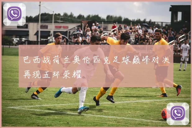 巴西战荷兰奥伦匹克足球巅峰对决再现五环荣耀