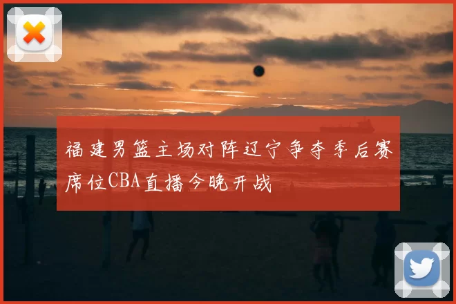 福建男篮主场对阵辽宁争夺季后赛席位CBA直播今晚开战