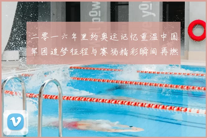 二零一六年里约奥运记忆重温中国军团追梦征程与赛场精彩瞬间再燃