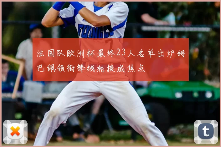 法国队欧洲杯最终23人名单出炉姆巴佩领衔锋线轮换成焦点