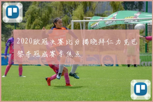 2020欧冠决赛比分揭晓拜仁力克巴黎夺冠成赛季焦点
