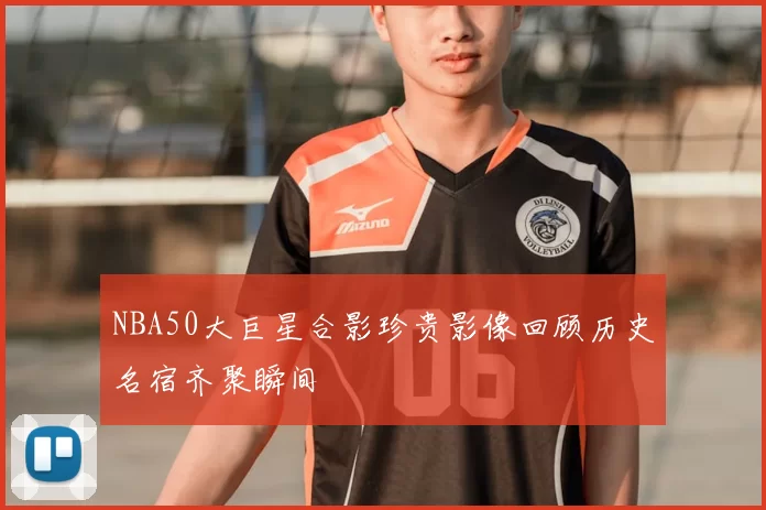 NBA50大巨星合影珍贵影像回顾历史名宿齐聚瞬间