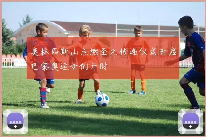 奥林匹斯山点燃圣火传递仪式开启巴黎奥运会倒计时