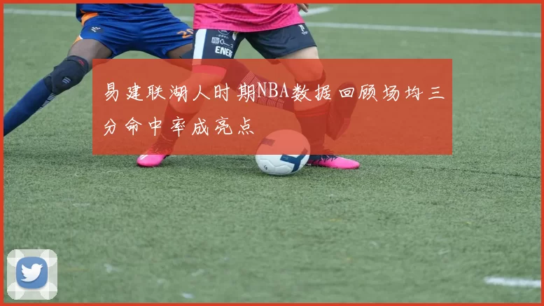 易建联湖人时期NBA数据回顾场均三分命中率成亮点