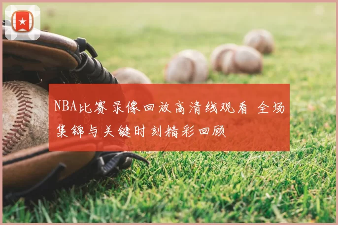 NBA比赛录像回放高清线观看 全场集锦与关键时刻精彩回顾
