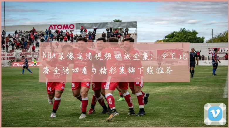 NBA录像高清视频回放全集：今日比赛全场回看与精彩集锦下载推荐