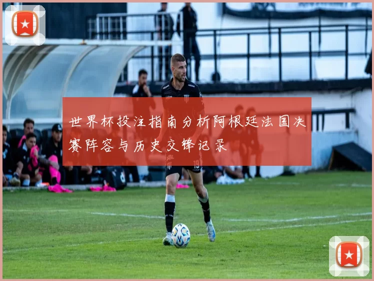世界杯投注指南分析阿根廷法国决赛阵容与历史交锋记录
