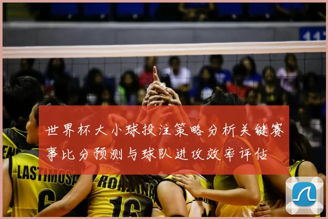 世界杯大小球投注策略分析关键赛事比分预测与球队进攻效率评估