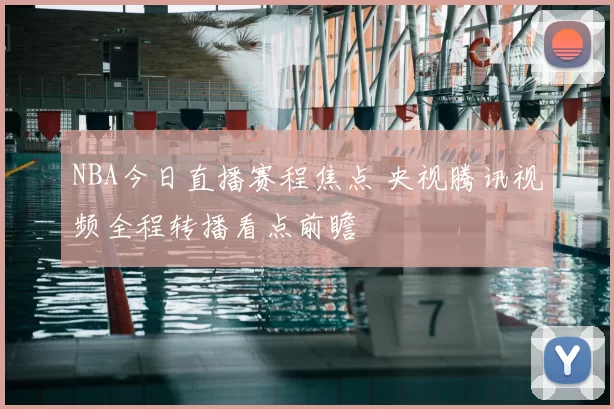 NBA今日直播赛程焦点 央视腾讯视频全程转播看点前瞻