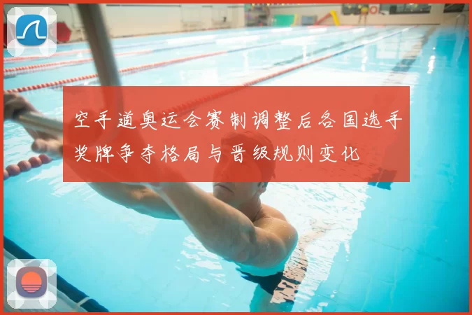 空手道奥运会赛制调整后各国选手奖牌争夺格局与晋级规则变化