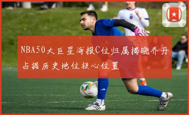 NBA50大巨星海报C位归属揭晓乔丹占据历史地位核心位置