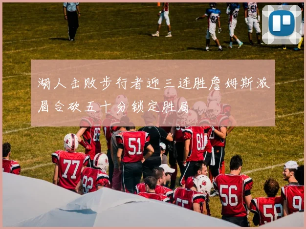 湖人击败步行者迎三连胜詹姆斯浓眉合砍五十分锁定胜局