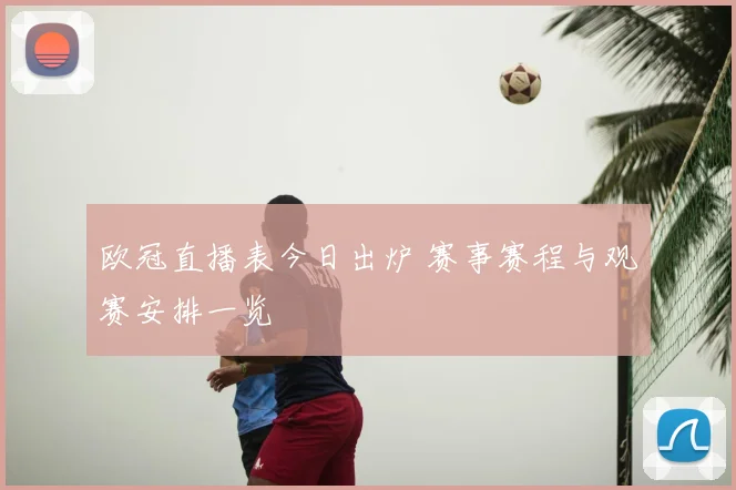 欧冠直播表今日出炉 赛事赛程与观赛安排一览