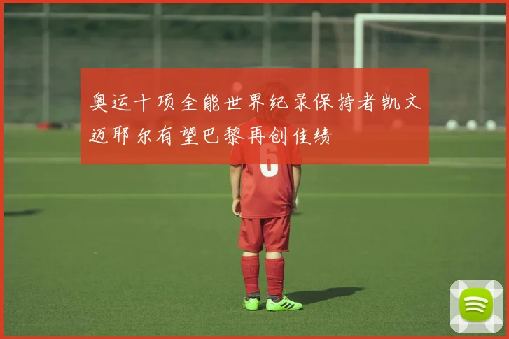 奥运十项全能世界纪录保持者凯文迈耶尔有望巴黎再创佳绩